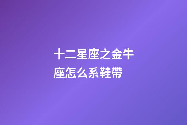 十二星座之金牛座怎么系鞋帶-第1張-星座運(yùn)勢-玄機(jī)派
