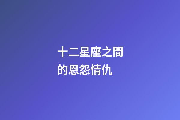 十二星座之間的恩怨情仇-第1張-星座運勢-玄機派