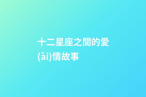 十二星座之間的愛(ài)情故事-第1張-星座運(yùn)勢(shì)-玄機(jī)派