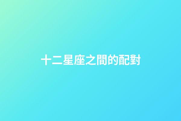 十二星座之間的配對-第1張-星座運勢-玄機派