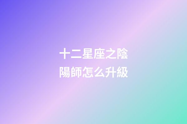 十二星座之陰陽師怎么升級-第1張-星座運勢-玄機派