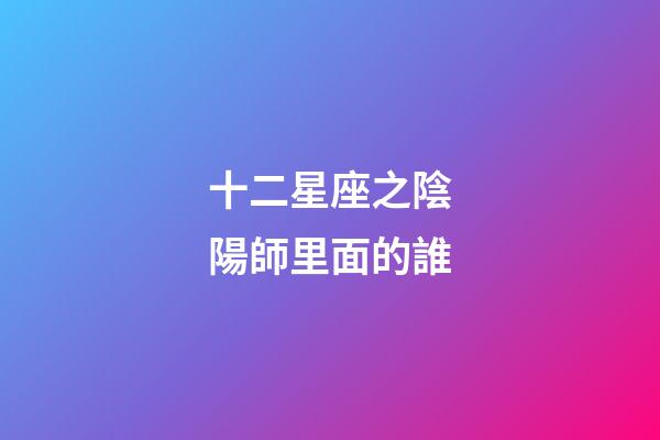 十二星座之陰陽師里面的誰