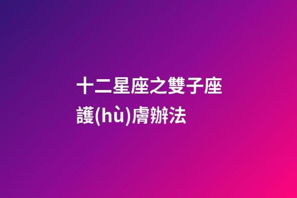 十二星座之雙子座護(hù)膚辦法-第1張-星座運(yùn)勢(shì)-玄機(jī)派