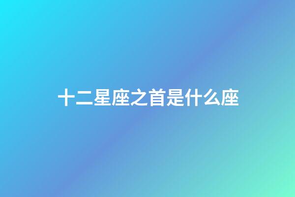 十二星座之首是什么座-第1張-星座運勢-玄機派