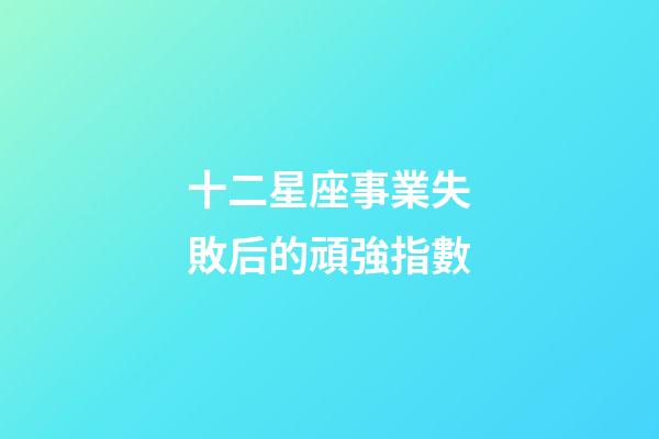 十二星座事業失敗后的頑強指數-第1張-星座運勢-玄機派
