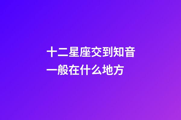 十二星座交到知音一般在什么地方-第1張-星座運(yùn)勢-玄機(jī)派