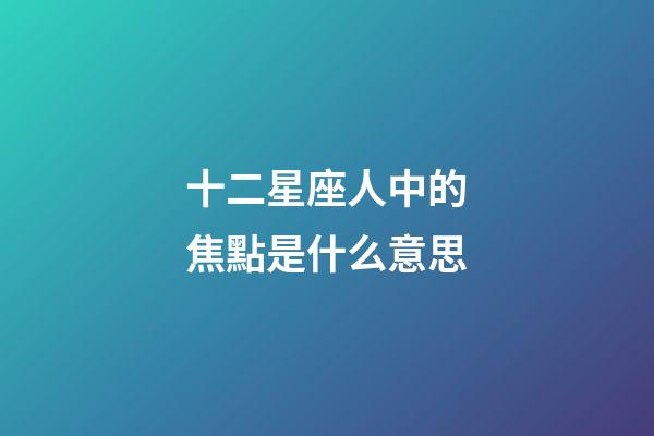 十二星座人中的焦點是什么意思