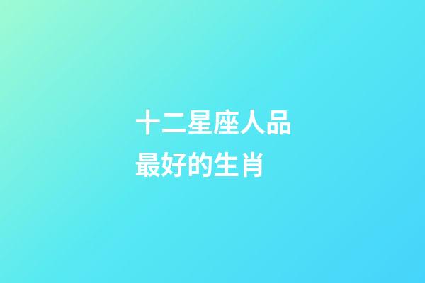 十二星座人品最好的生肖-第1張-星座運勢-玄機派