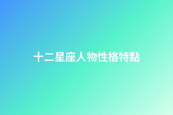 十二星座人物性格特點-第1張-星座運勢-玄機派