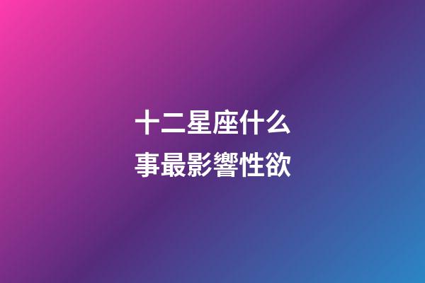 十二星座什么事最影響性欲-第1張-星座運勢-玄機派