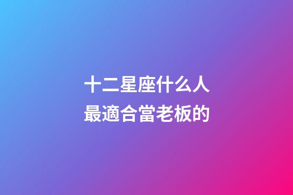 十二星座什么人最適合當老板的-第1張-星座運勢-玄機派