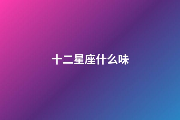 十二星座什么味-第1張-星座運勢-玄機派