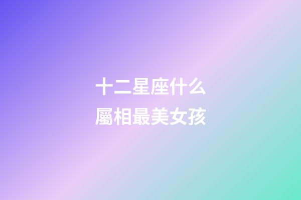 十二星座什么屬相最美女孩-第1張-星座運勢-玄機派