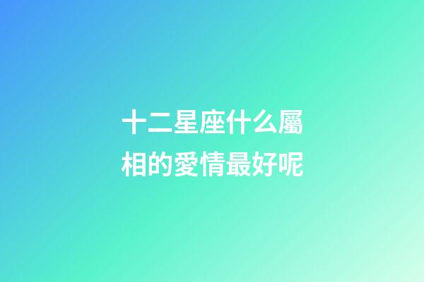 十二星座什么屬相的愛情最好呢-第1張-星座運(yùn)勢(shì)-玄機(jī)派