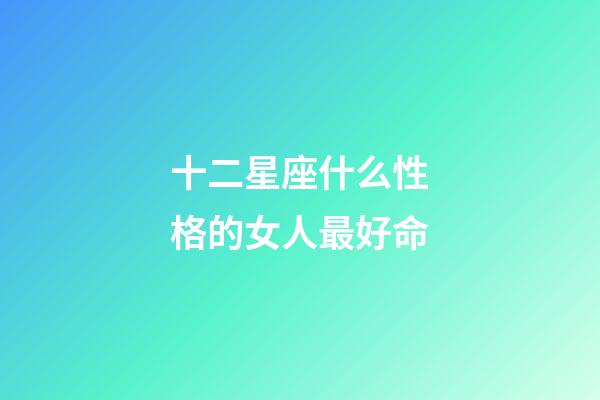 十二星座什么性格的女人最好命-第1張-星座運(yùn)勢(shì)-玄機(jī)派