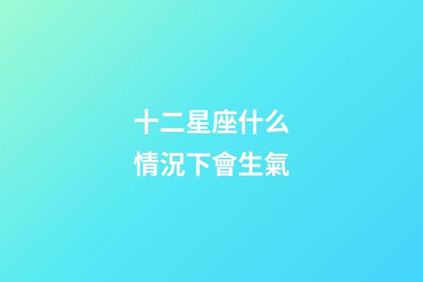 十二星座什么情況下會生氣-第1張-星座運勢-玄機派