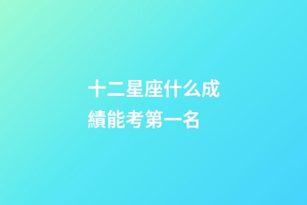 十二星座什么成績能考第一名-第1張-星座運勢-玄機派