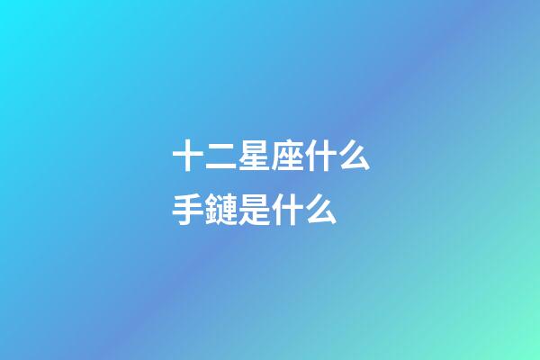 十二星座什么手鏈是什么-第1張-星座運勢-玄機派
