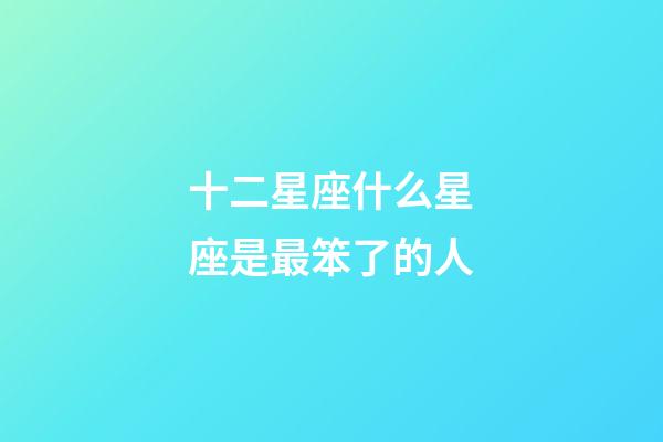 十二星座什么星座是最笨了的人-第1張-星座運勢-玄機派