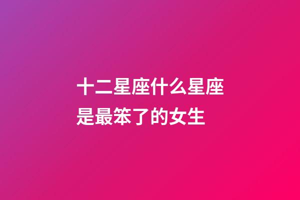 十二星座什么星座是最笨了的女生-第1張-星座運勢-玄機派