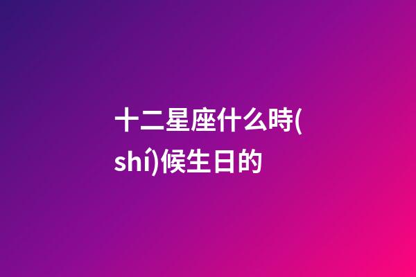 十二星座什么時(shí)候生日的-第1張-星座運(yùn)勢-玄機(jī)派