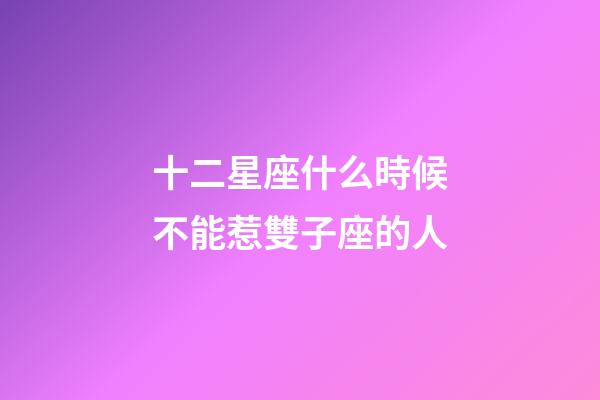 十二星座什么時候不能惹雙子座的人-第1張-星座運勢-玄機派