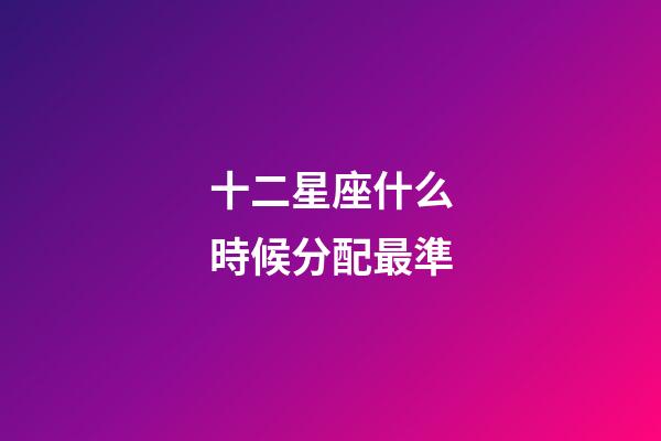 十二星座什么時候分配最準-第1張-星座運勢-玄機派