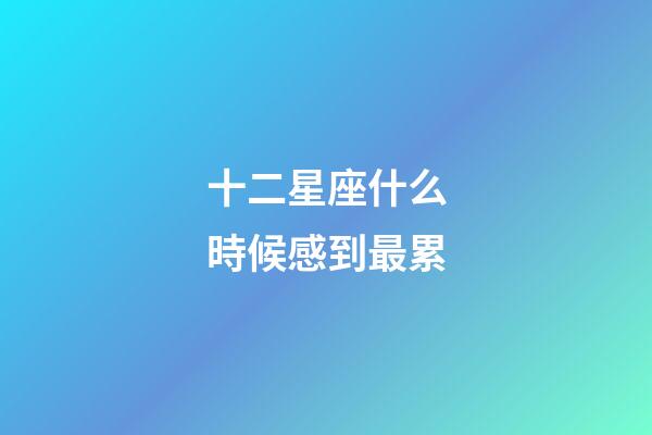 十二星座什么時候感到最累-第1張-星座運勢-玄機派