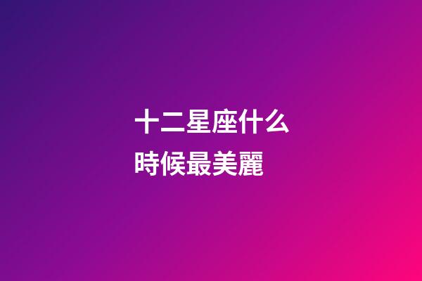 十二星座什么時候最美麗-第1張-星座運勢-玄機派