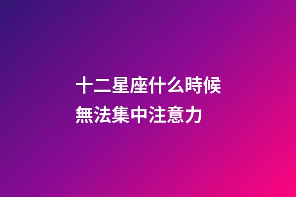 十二星座什么時候無法集中注意力-第1張-星座運勢-玄機派