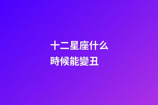 十二星座什么時候能變丑-第1張-星座運勢-玄機派