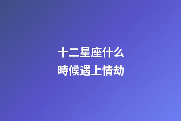 十二星座什么時候遇上情劫-第1張-星座運勢-玄機派