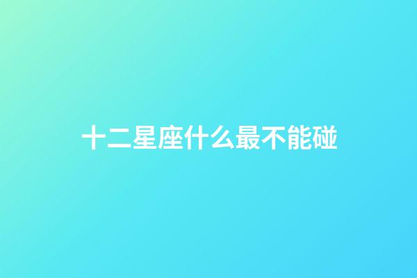 十二星座什么最不能碰-第1張-星座運勢-玄機派