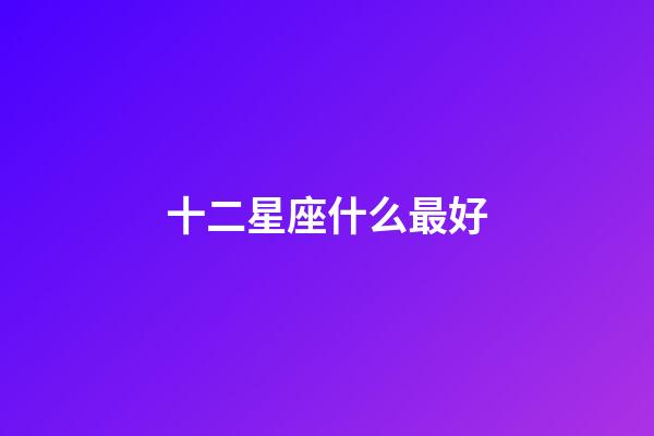 十二星座什么最好-第1張-星座運勢-玄機派