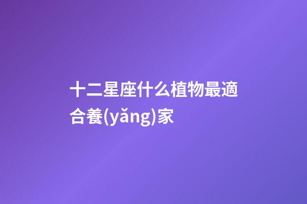 十二星座什么植物最適合養(yǎng)家-第1張-星座運勢-玄機派