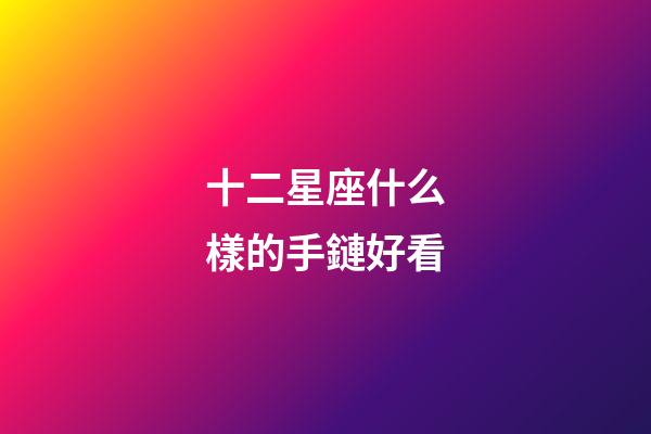 十二星座什么樣的手鏈好看-第1張-星座運勢-玄機派