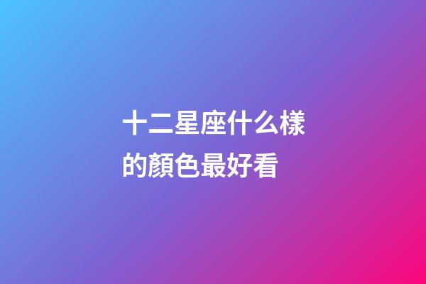 十二星座什么樣的顏色最好看-第1張-星座運勢-玄機派