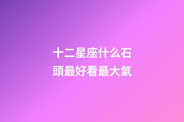 十二星座什么石頭最好看最大氣