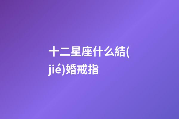 十二星座什么結(jié)婚戒指-第1張-星座運(yùn)勢(shì)-玄機(jī)派