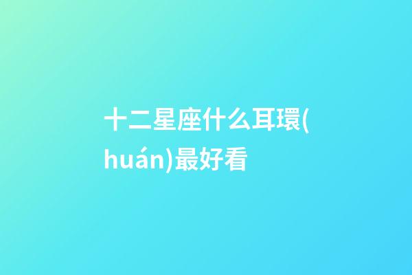 十二星座什么耳環(huán)最好看-第1張-星座運(yùn)勢(shì)-玄機(jī)派