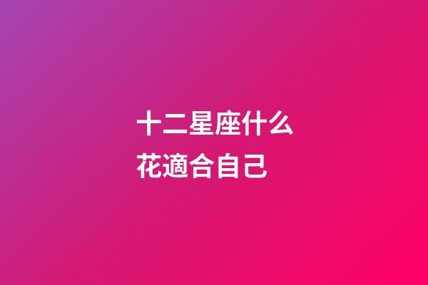 十二星座什么花適合自己-第1張-星座運勢-玄機派