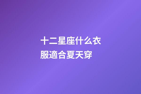十二星座什么衣服適合夏天穿-第1張-星座運勢-玄機派