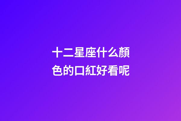 十二星座什么顏色的口紅好看呢-第1張-星座運勢-玄機派