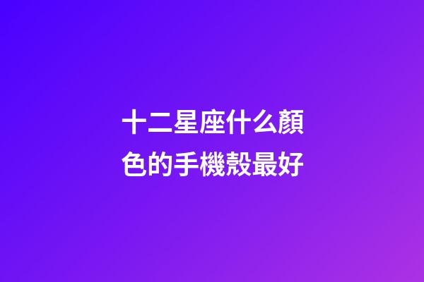 十二星座什么顏色的手機殼最好-第1張-星座運勢-玄機派