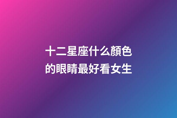 十二星座什么顏色的眼睛最好看女生-第1張-星座運(yùn)勢-玄機(jī)派