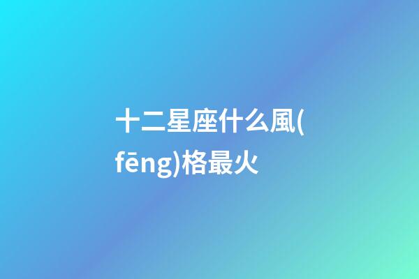 十二星座什么風(fēng)格最火-第1張-星座運(yùn)勢-玄機(jī)派