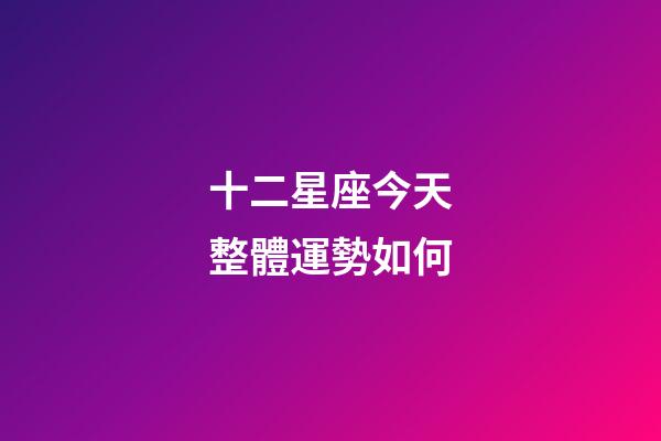 十二星座今天整體運勢如何-第1張-星座運勢-玄機派