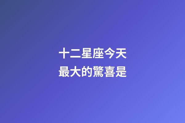 十二星座今天最大的驚喜是-第1張-星座運(yùn)勢(shì)-玄機(jī)派