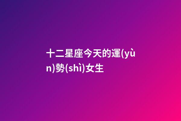 十二星座今天的運(yùn)勢(shì)女生-第1張-星座運(yùn)勢(shì)-玄機(jī)派