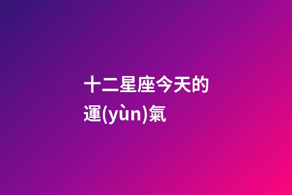 十二星座今天的運(yùn)氣-第1張-星座運(yùn)勢(shì)-玄機(jī)派